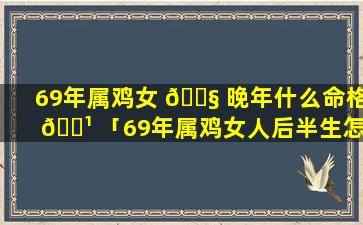 69年属鸡女 🐧 晚年什么命格 🌹 「69年属鸡女人后半生怎么样」
